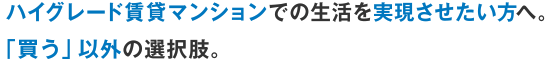 ハイグレード賃貸マンションでの生活を実現させたい方へ。「買う」以外の選択肢。